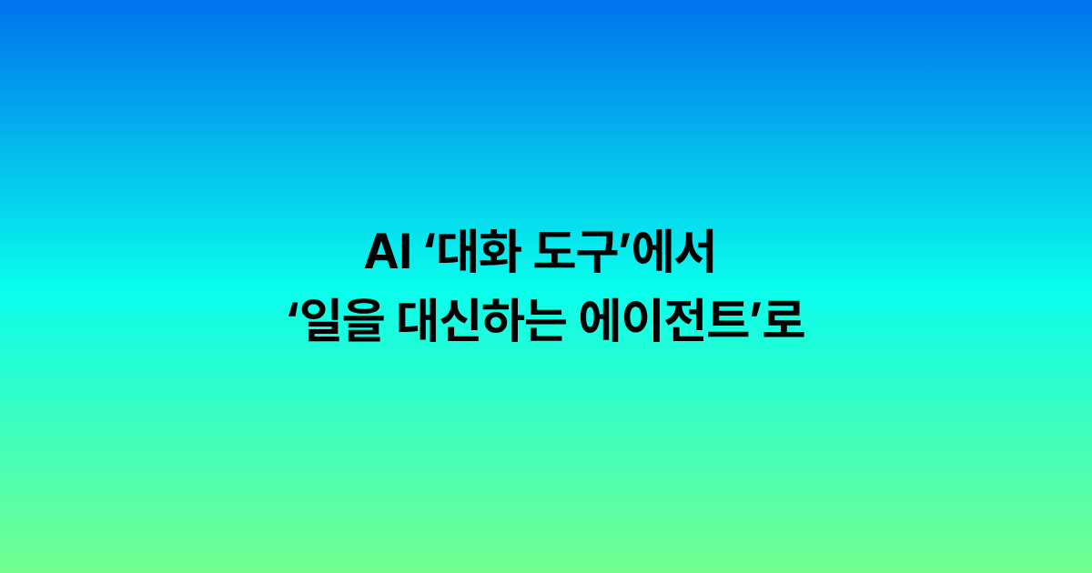 AI는 이제 ‘대화 도구’에서 ‘일을 대신하는 에이전트’로 넘어가고 있어요