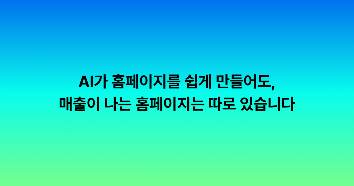 AI가 홈페이지를 쉽게 만들어도, 매출이 나는 홈페이지는 따로 있습니다
