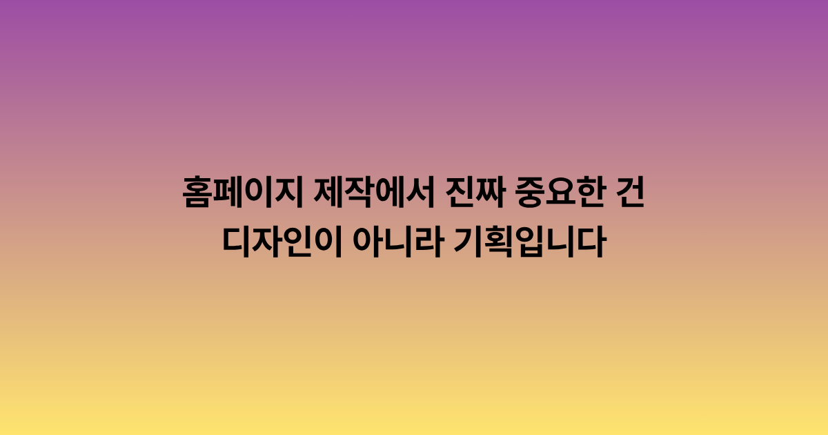 홈페이지 제작에서 진짜 중요한 건 디자인이 아니라 기획입니다