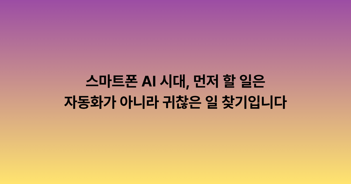 스마트폰 AI 시대, 먼저 할 일은 자동화가 아니라 귀찮은 일 찾기입니다