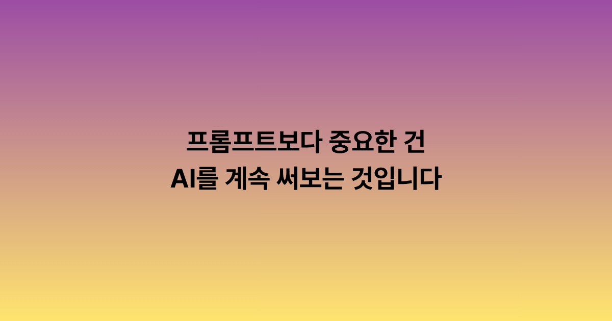 프롬프트보다 중요한 건 AI를 계속 써보는 것입니다