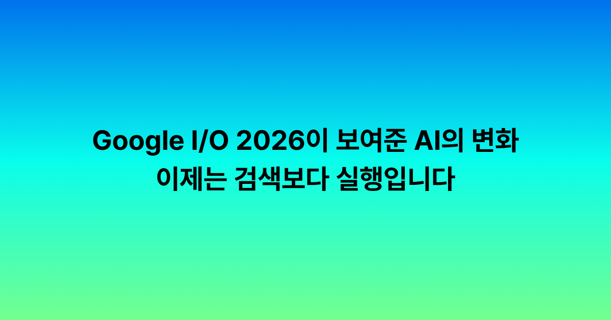 Google I/O 2026이 보여준 AI의 변화: 이제는 검색보다 실행입니다