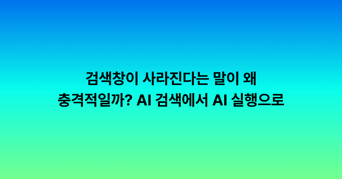검색창이 사라진다는 말이 왜 충격적일까요? AI 검색에서 AI 실행으로