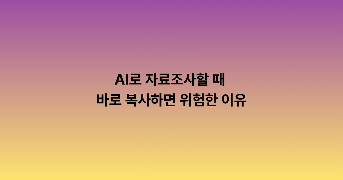 AI로 자료조사할 때 바로 복사하면 위험한 이유