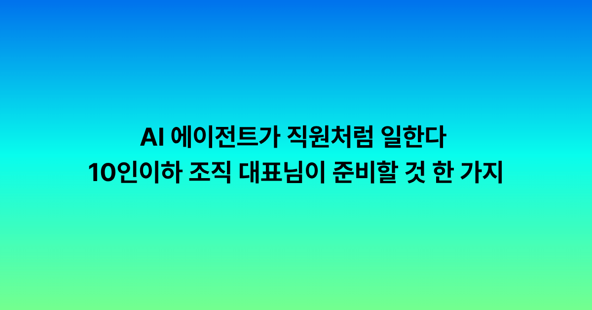AI 에이전트가 직원처럼 일하는 시대, 작은 회사가 지금 준비할 한 가지