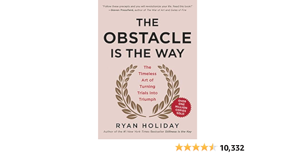 The Obstacle Is the Way: The Timeless Art of Turning Trials into Triumph