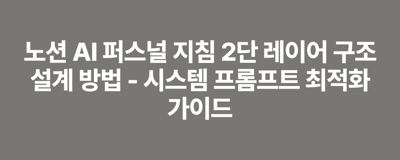 노션 AI 퍼스널 지침 2단 레이어 구조 설계 방법 - 시스템 프롬프트 최적화 가이드