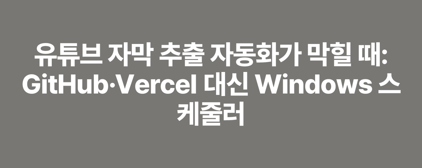 유튜브 자막 추출 자동화가 막힐 때: GitHub·Vercel 대신 Windows 스케줄러
