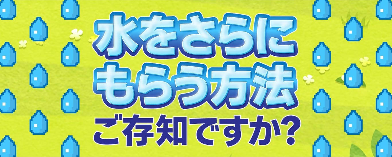水をさらにもらう方法、ご存知ですか？