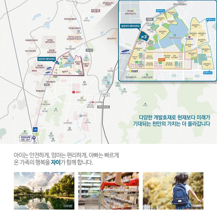 ※ 상기 위치도는 소비자의 이해를 돕기 위해 제작한 것으로 실제와 다소 상이할 수 있으며, 향후 개발계획 및 인허·가에 따라 변경될 수 있습니다.
※ 본 홈페이지의 현황 및 개발 계획은 관계 기관의 홈페이지 등을 참조하여 작성 된것으로 사업계획 및 일정과 범위는 당사와는 무관하며, 추후 변경될 수 있습니다.
• 업성2초등학교(계획) : 천안시 고시 제2024-133호
• 호수고등학교(예정), 업성2유치원(계획) : 천안시 고시 제2024-962호
• 어린이공원(계획) : 천안시 고시 제2022-307호
• 성성2중 계획 고시 : 천안시 고시 제2019-237호
• 호수고/성성2중 명칭변경 고시 : 충청남도천안교육지원청 공고 제2024-79호
• 성성지구(계획) : 천안시 고시 제2022-300호, 천안시 고시 제2022-307호, 천안시 고시 제2023-44호
• 업성지구(계획) : 천안시 고시 제2022-308호, 천안시 고시 제2024-257호, 천안시 고시 제2023-231호
• 부대지구(계획) : 천안시 고시 제2023-440호, 천안시 고시 제2024-256호
• 부성지구(계획) : 천안시 고시 제2024-307호, 천안시 고시 제2024-308호, 천안시 고시 제2024-309호, 천안시 고시 제2024-310호, 천안시 고시 제2024-311호