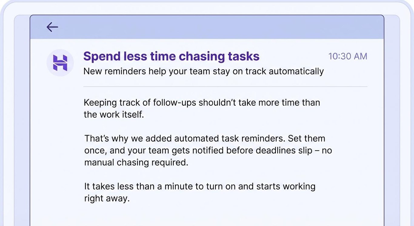 Email body that reads: Keeping track of follow-ups shouldn’t take more time than the work itself. That’s why we added automated task reminders. Set them once, and your team gets notified before deadlines slip – no manual chasing required. It takes less than a minute to turn on and starts working right away.