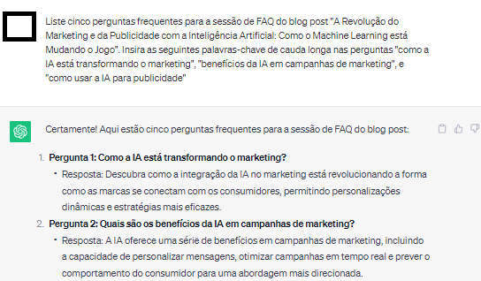 Input no chatgpt: "Liste cinco perguntas frequentes para a sess&atilde;o de FAQ do blog post "A Revolu&ccedil;&atilde;o do Marketing e da Publicidade com a Intelig&ecirc;ncia Artificial: Como o Machine Learning est&aacute; Mudando o Jogo". Insira as seguintes palavras-chave de cauda longa nas perguntas "como a IA est&aacute; transformando o marketing", "benef&iacute;cios da IA em campanhas de marketing", e "como usar a IA para publicidade"". Output com perguntas e keywords solicitadas.