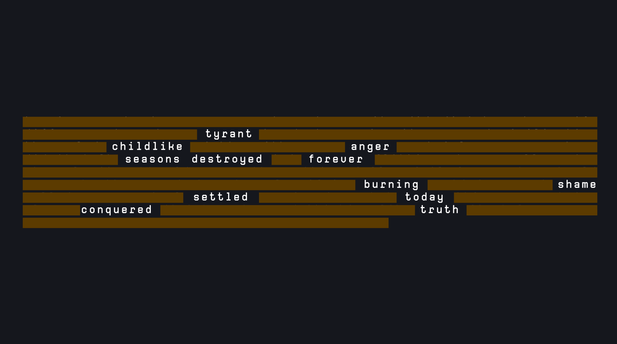 Erasure poem: rows of ochre bars leave only the words tyrant, childlike, anger, seasons, destroyed, forever, burning, shame, settled, today, conquered and truth.