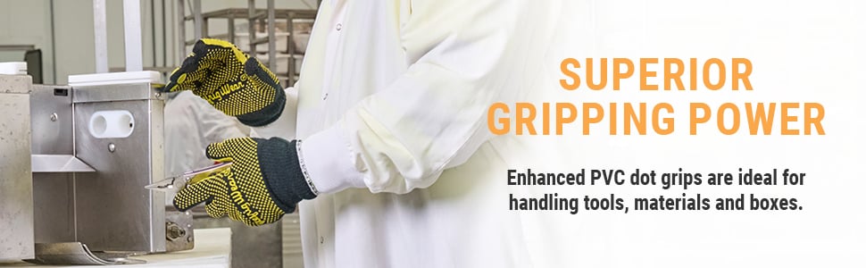 SUPERIOR GRIPPING POWER. Enhanced PVC dot grips are ideal for handling tools, materials and boxes.