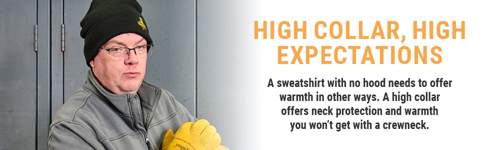 HIGH COLLAR, HIGH EXPECTATIONS. A sweatshirt with no hood needs to offer warmth in other ways. A high collar offers neck protection and warmth you won’t get with a crewneck.