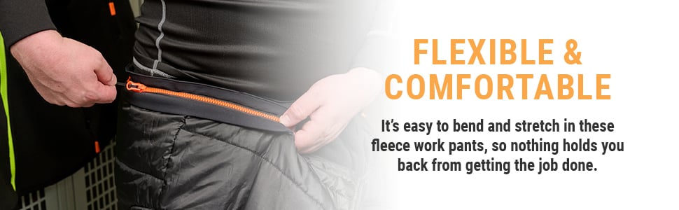 FLEXIBLE & COMFORTABLE. It's easy to bend and stretch in these fleece work pants, so nothing holds you back from getting the job done.