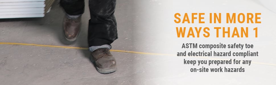 SAFE IN MORE WAYS THAN 1 ASTM composite safety toe and electrical hazard compliant keep you prepared for any on-site work hazard