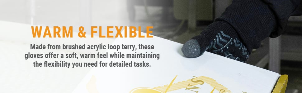 WARM & FLEXIBLE Made from brushed acrylic loop terry, these gloves offer a soft, warm feel while maintaining the flexibility you need for detailed tasks. 