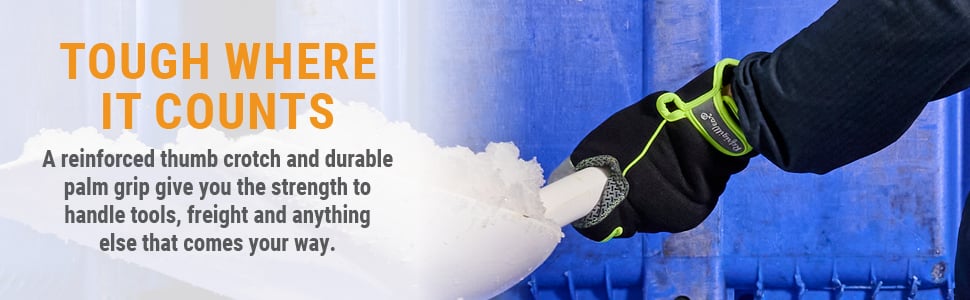 TOUGH WHERE IT COUNTS A reinforced thumb crotch and durable palm grip give you the strength to handle tools, freight and anything else that comes your way.