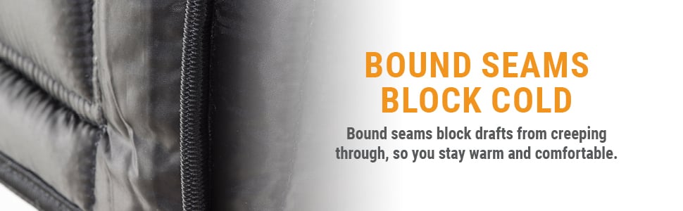 Bound seams block cold. Bound seams block drafts from creeping through, so you stay warm and comfortable.