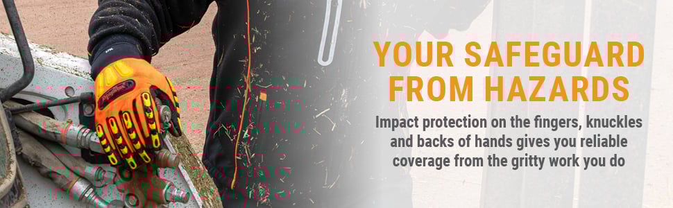 YOUR SAFEGUARD FROM HAZARDS Impact protection on the fingers, knuckles and backs of hands gives you reliable coverage from the gritty work you do. 