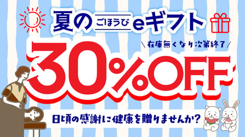 【期間限定30%OFF】＼在庫無くなり次第終了／「夏のごほうびeギフト」キャンペーン開催！日頃の感謝に健康を贈りませんか？