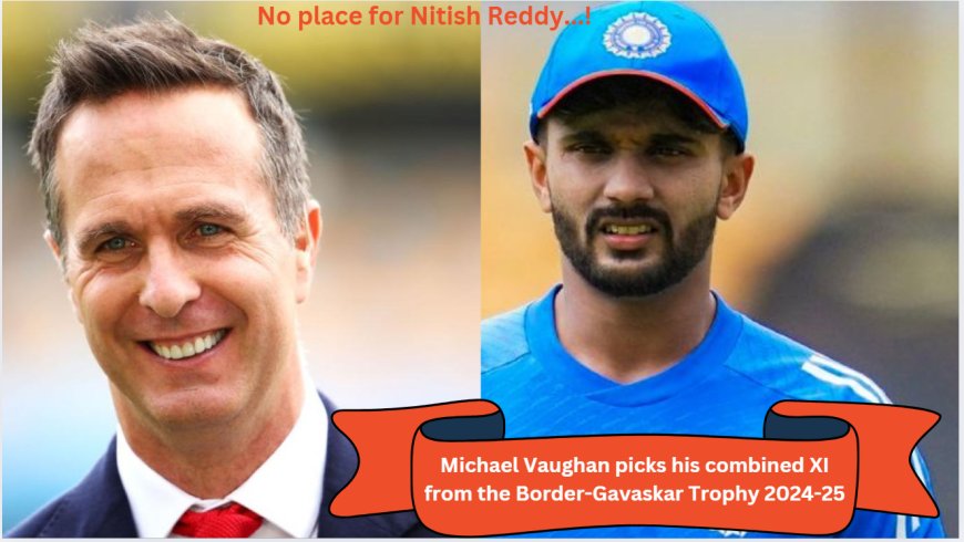 No place for Nitish Reddy! Michael Vaughan names his combined BGT XI