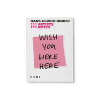 WISH YOU WERE HERE: 111 ARTISTS, 111 NOTES / Hans Ulrich Obrist