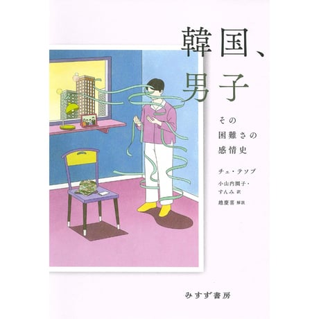 韓国、男子――その困難さの感情史　/　チェ・テソプ、訳：小山内園子、すんみ、解説：趙慶喜