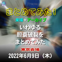 『まとめてみた！』：東京：2022年6月9日（木）「いわゆる胆嚢破裂をまとめてみた」：来場＋アーカイブ