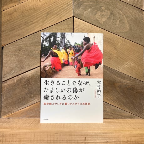 生きることでなぜ、たましいの傷が癒されるのか　紛争地ルワンダに暮らす人びとの民族誌