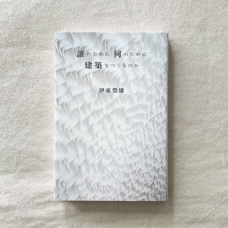 伊東豊雄｜誰のために何のために建築をつくるのか