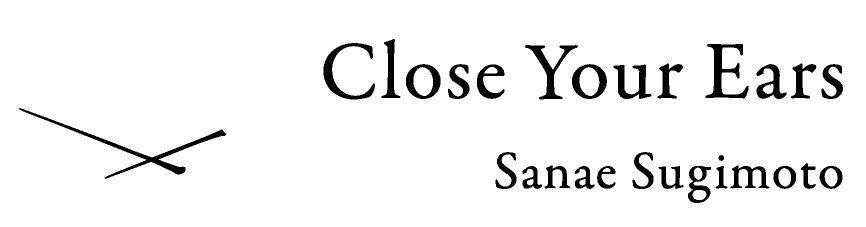 Sanae Sugimoto / Close Your Ears - Online Store