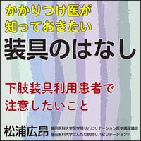 かかりつけ医が知っておきたい装具のはなし〜下肢装具利用患者で注意したいこと