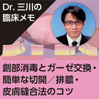 創部消毒とガーゼ交換・簡単な切開／排膿・皮膚縫合法のコツ～Dr.三川の臨床メモ