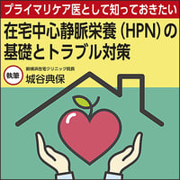 プライマリケア医として知っておきたい 在宅中心静脈栄養（HPN）の基礎とトラブル対策