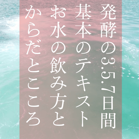 発酵の3.5.7日間、基本のテキスト/お水の飲み方とからだとこころ