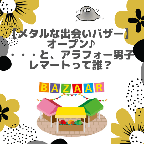 【メタルな出会いバザー】オープン♪ ・・・と、アラフォー男子レマートって誰？