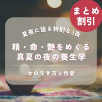 【夏夜3部作セミナーまとめ割引】特別テーマ  女の生き方と性愛　〜精・命・艶をめぐる、真夏の夜の養生学〜