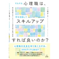 （下山晴彦 編著）そもそも心理職は，何を目指してスキルアップすれば良いのか？──現代情報社会における心理支援の専門技能