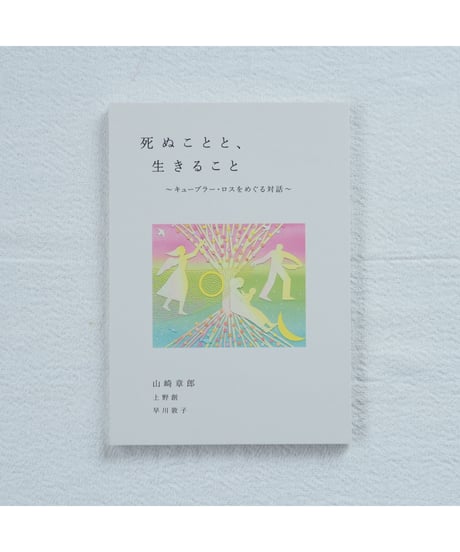 死ぬことと、生きること キューブラー・ロスをめぐる対話｜山崎章郎・上野創・早川敦子