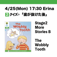 4/25(Mon) 17:30  The Wobbly Tooth / Stage2 More Stories B / Erina
