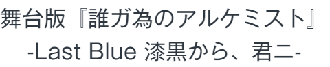 舞台版『誰ガ為のアルケミスト』-Last Blue 漆黒から、君ニ-