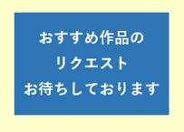 【おすすめ作品のリクエストお待ちしております】当店にまだ取り扱いのないお好きな作家のおすすめ作品がございましたら、当店へリクエスト下さい。