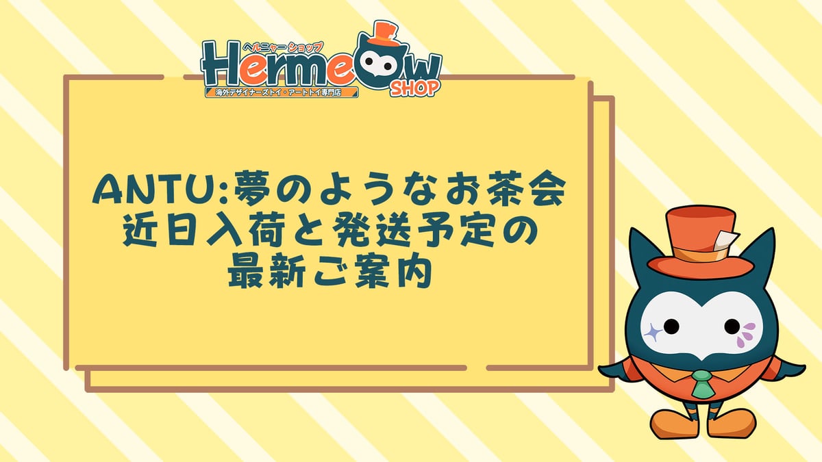 お知らせ】「ANTU(アンティーユ)：夢のようなお茶会」近日入荷と発送