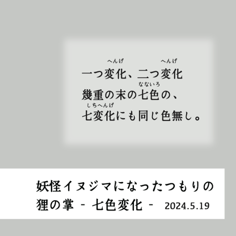 妖怪イヌジマになったつもりの狸の掌 no.9- 七色変化 -