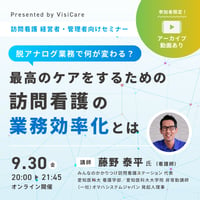 ［収録動画］脱アナログ業務で何が変わる？ 最高のケアをするための、訪問看護の業務効率化とは！？