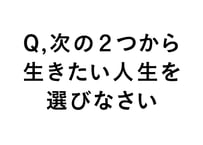 Q、次の２つから生きたい人生を選びなさい