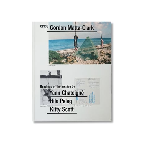 Gordon Matta-Clark / CP138 Readings of the archive by Yann Chateigné, Hila Peleg, and Kitty Scott
