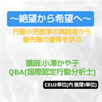 【ＣＥＵ単位】 ～絶望から希望へ～ 行動小児医学の実践者から最先端の療育を学ぶ　講師：小澤かや子QBA（国際認定行動分析士）、田中桜子　BCBA-D BACB, QABA CEU 2 units